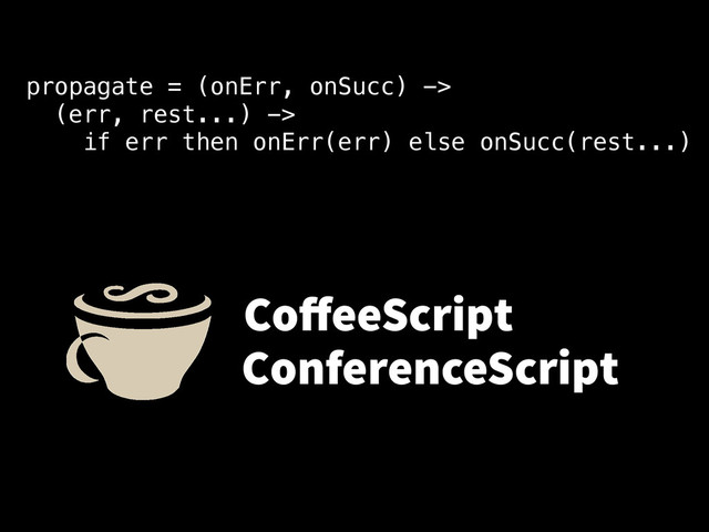 propagate = (onErr, onSucc) ->
(err, rest...) ->
if err then onErr(err) else onSucc(rest...)
CoﬀeeScript
ConferenceScript
