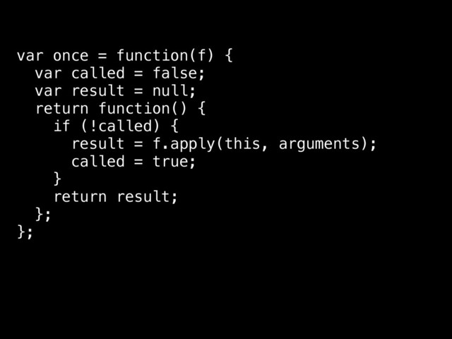 var once = function(f) {
var called = false;
var result = null;
return function() {
if (!called) {
result = f.apply(this, arguments);
called = true;
}
return result;
};
};
