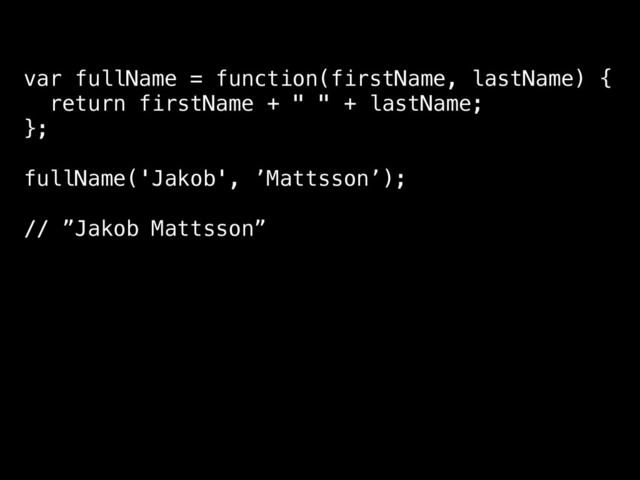 var fullName = function(firstName, lastName) {
return firstName + " " + lastName;
};
fullName('Jakob', ’Mattsson’);
// ”Jakob Mattsson”
