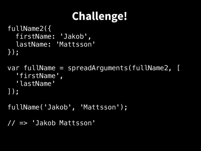fullName2({
firstName: 'Jakob',
lastName: 'Mattsson'
});
var fullName = spreadArguments(fullName2, [
'firstName',
'lastName'
]);
fullName('Jakob', 'Mattsson');
// => 'Jakob Mattsson'
Challenge!
