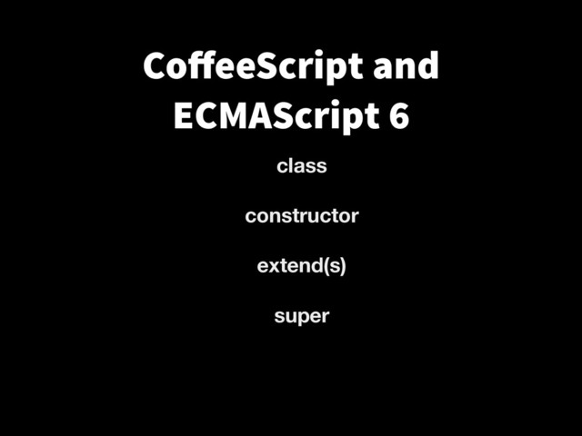 class
constructor
extend(s)
super
CoﬀeeScript and
ECMAScript 6
