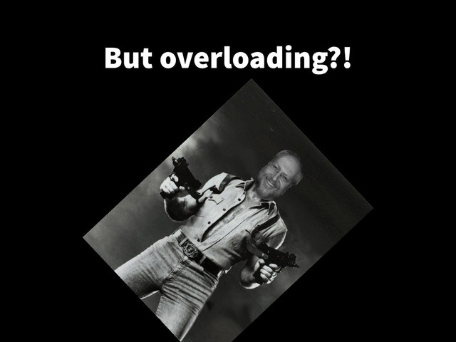 But overloading?!
