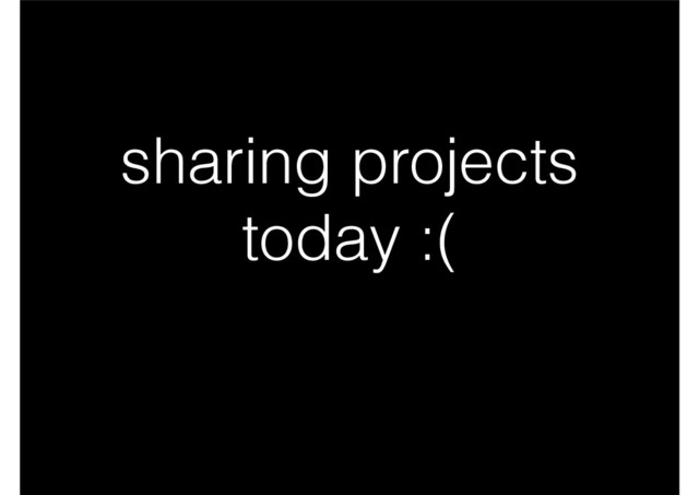 sharing projects
today :(
