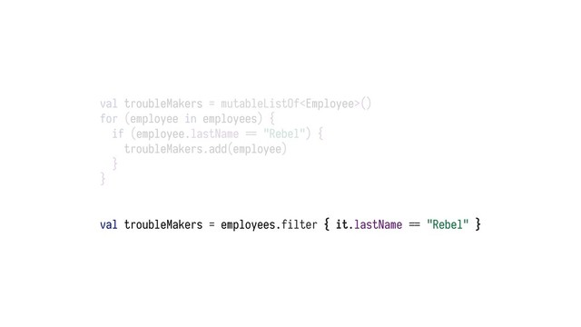 val troubleMakers = mutableListOf()
for (employee in employees) {
if (employee.lastName ?@ "Rebel") {
troubleMakers.add(employee)
}
}
val troubleMakers = employees.filter { it.lastName ?@ "Rebel" }
