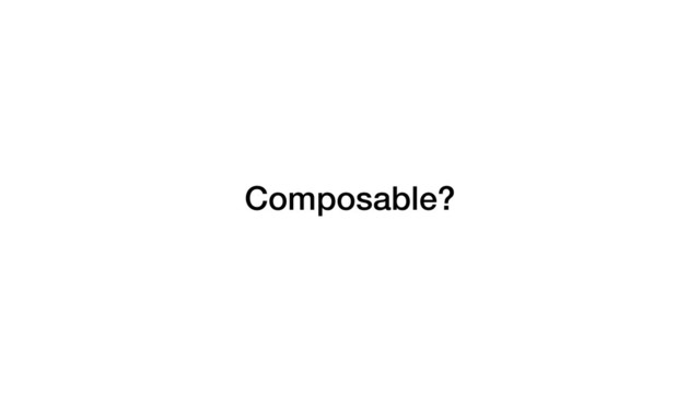 Composable?
