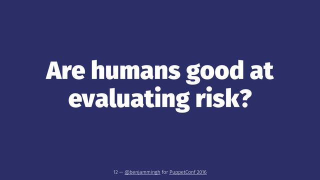 Are humans good at
evaluating risk?
12 — @benjammingh for PuppetConf 2016
