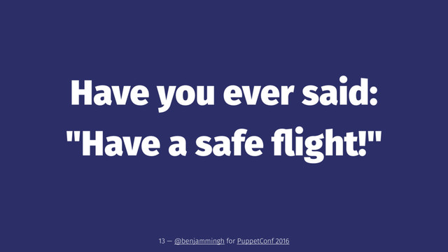 Have you ever said:
"Have a safe ﬂight!"
13 — @benjammingh for PuppetConf 2016
