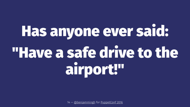 Has anyone ever said:
"Have a safe drive to the
airport!"
14 — @benjammingh for PuppetConf 2016
