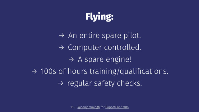 Flying:
→ An entire spare pilot.
→ Computer controlled.
→ A spare engine!
→ 100s of hours training/qualiﬁcations.
→ regular safety checks.
16 — @benjammingh for PuppetConf 2016
