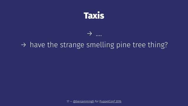 Taxis
→ ....
→ have the strange smelling pine tree thing?
17 — @benjammingh for PuppetConf 2016
