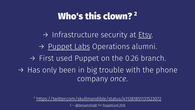Who's this clown? 2
→ Infrastructure security at Etsy.
→ Puppet Labs Operations alumni.
→ First used Puppet on the 0.26 branch.
→ Has only been in big trouble with the phone
company once.
2 https://twitter.com/skullmandible/status/411281851131523072
3 — @benjammingh for PuppetConf 2016
