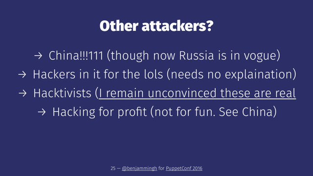 Other attackers?
→ China!!!111 (though now Russia is in vogue)
→ Hackers in it for the lols (needs no explaination)
→ Hacktivists (I remain unconvinced these are real
→ Hacking for proﬁt (not for fun. See China)
25 — @benjammingh for PuppetConf 2016
