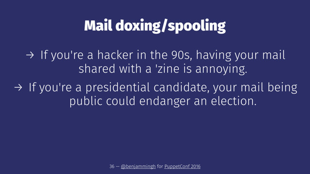 Mail doxing/spooling
→ If you're a hacker in the 90s, having your mail
shared with a 'zine is annoying.
→ If you're a presidential candidate, your mail being
public could endanger an election.
36 — @benjammingh for PuppetConf 2016
