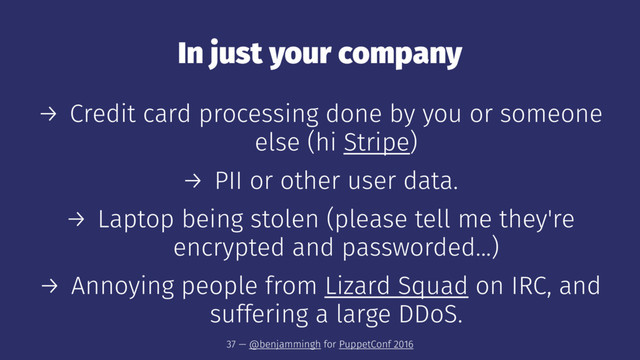 In just your company
→ Credit card processing done by you or someone
else (hi Stripe)
→ PII or other user data.
→ Laptop being stolen (please tell me they're
encrypted and passworded...)
→ Annoying people from Lizard Squad on IRC, and
suffering a large DDoS.
37 — @benjammingh for PuppetConf 2016
