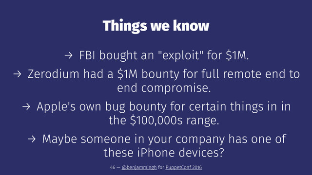 Things we know
→ FBI bought an "exploit" for $1M.
→ Zerodium had a $1M bounty for full remote end to
end compromise.
→ Apple's own bug bounty for certain things in in
the $100,000s range.
→ Maybe someone in your company has one of
these iPhone devices?
46 — @benjammingh for PuppetConf 2016
