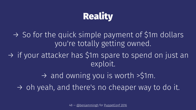 Reality
→ So for the quick simple payment of $1m dollars
you're totally getting owned.
→ if your attacker has $1m spare to spend on just an
exploit.
→ and owning you is worth >$1m.
→ oh yeah, and there's no cheaper way to do it.
48 — @benjammingh for PuppetConf 2016
