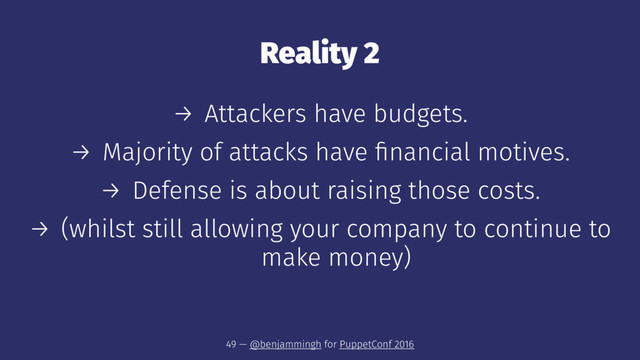 Reality 2
→ Attackers have budgets.
→ Majority of attacks have ﬁnancial motives.
→ Defense is about raising those costs.
→ (whilst still allowing your company to continue to
make money)
49 — @benjammingh for PuppetConf 2016
