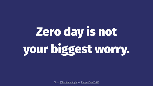 Zero day is not
your biggest worry.
50 — @benjammingh for PuppetConf 2016
