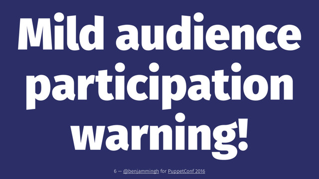 Mild audience
participation
warning!
6 — @benjammingh for PuppetConf 2016
