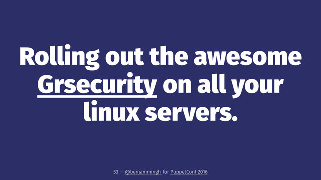 Rolling out the awesome
Grsecurity on all your
linux servers.
53 — @benjammingh for PuppetConf 2016
