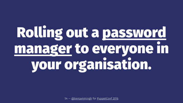 Rolling out a password
manager to everyone in
your organisation.
54 — @benjammingh for PuppetConf 2016
