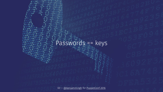 Passwords == keys
60 — @benjammingh for PuppetConf 2016
