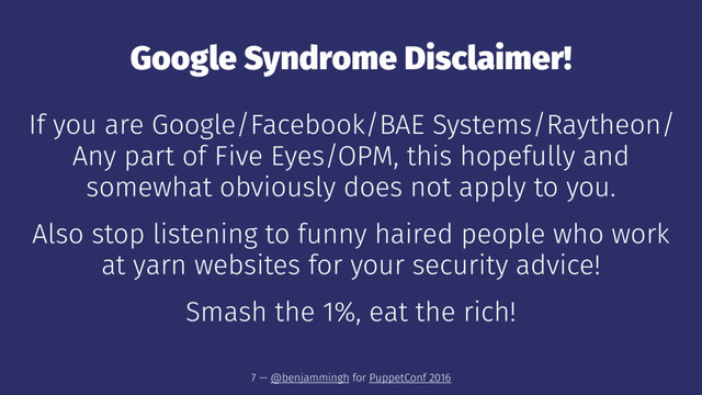 Google Syndrome Disclaimer!
If you are Google/Facebook/BAE Systems/Raytheon/
Any part of Five Eyes/OPM, this hopefully and
somewhat obviously does not apply to you.
Also stop listening to funny haired people who work
at yarn websites for your security advice!
Smash the 1%, eat the rich!
7 — @benjammingh for PuppetConf 2016
