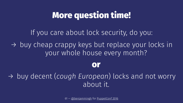 More question time!
If you care about lock security, do you:
→ buy cheap crappy keys but replace your locks in
your whole house every month?
or
→ buy decent (cough European) locks and not worry
about it.
61 — @benjammingh for PuppetConf 2016
