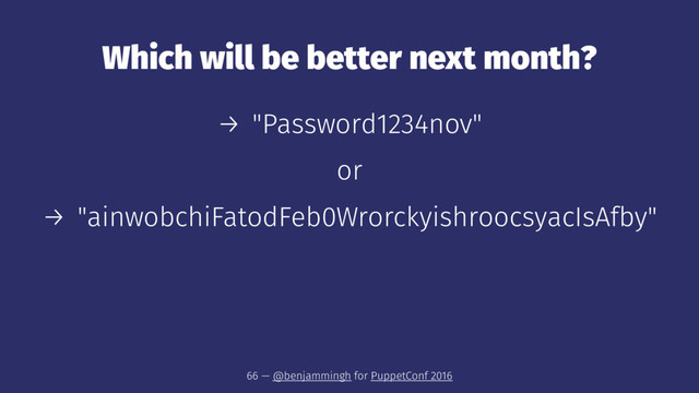 Which will be better next month?
→ "Password1234nov"
or
→ "ainwobchiFatodFeb0WrorckyishroocsyacIsAfby"
66 — @benjammingh for PuppetConf 2016
