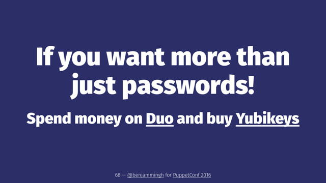 If you want more than
just passwords!
Spend money on Duo and buy Yubikeys
68 — @benjammingh for PuppetConf 2016
