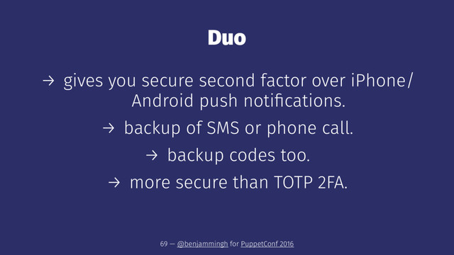 Duo
→ gives you secure second factor over iPhone/
Android push notiﬁcations.
→ backup of SMS or phone call.
→ backup codes too.
→ more secure than TOTP 2FA.
69 — @benjammingh for PuppetConf 2016
