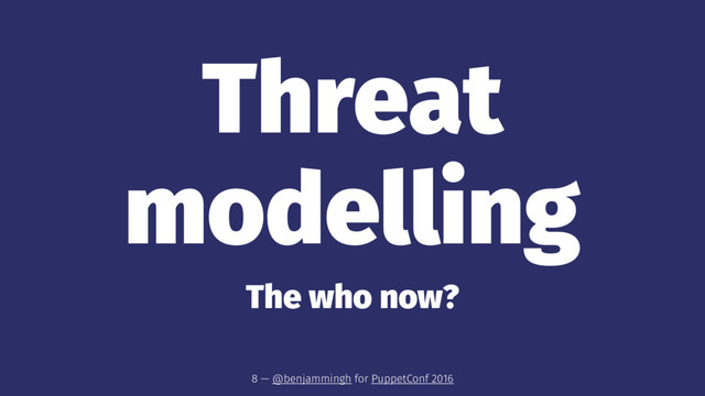 Threat
modelling
The who now?
8 — @benjammingh for PuppetConf 2016
