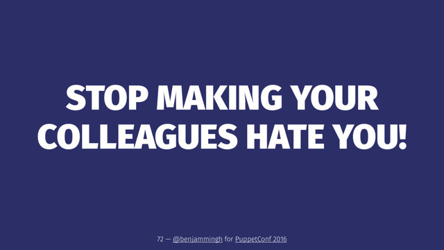 STOP MAKING YOUR
COLLEAGUES HATE YOU!
72 — @benjammingh for PuppetConf 2016
