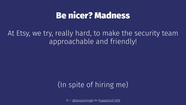 Be nicer? Madness
At Etsy, we try, really hard, to make the security team
approachable and friendly!
(In spite of hiring me)
73 — @benjammingh for PuppetConf 2016
