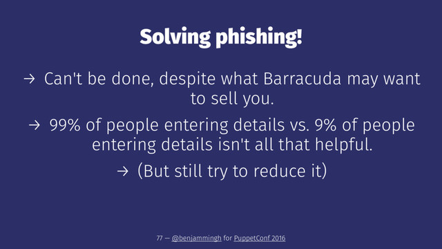 Solving phishing!
→ Can't be done, despite what Barracuda may want
to sell you.
→ 99% of people entering details vs. 9% of people
entering details isn't all that helpful.
→ (But still try to reduce it)
77 — @benjammingh for PuppetConf 2016
