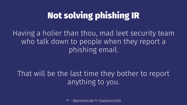 Not solving phishing IR
Having a holier than thou, mad leet security team
who talk down to people when they report a
phishing email.
That will be the last time they bother to report
anything to you.
79 — @benjammingh for PuppetConf 2016
