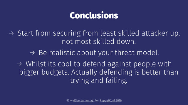 Conclusions
→ Start from securing from least skilled attacker up,
not most skilled down.
→ Be realistic about your threat model.
→ Whilst its cool to defend against people with
bigger budgets. Actually defending is better than
trying and failing.
83 — @benjammingh for PuppetConf 2016
