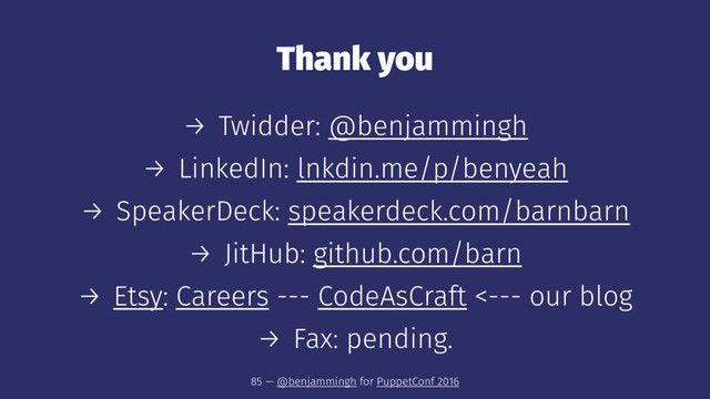 Thank you
→ Twidder: @benjammingh
→ LinkedIn: lnkdin.me/p/benyeah
→ SpeakerDeck: speakerdeck.com/barnbarn
→ JitHub: github.com/barn
→ Etsy: Careers --- CodeAsCraft <--- our blog
→ Fax: pending.
85 — @benjammingh for PuppetConf 2016
