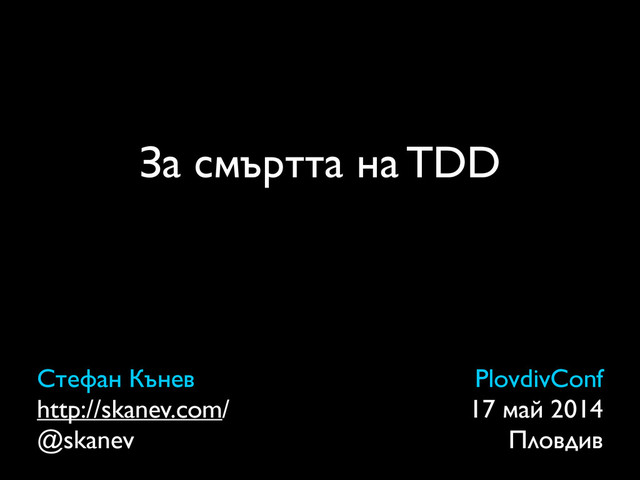 За смъртта на TDD
Стефан Кънев	

http://skanev.com/	

@skanev
PlovdivConf	

17 май 2014	

Пловдив
