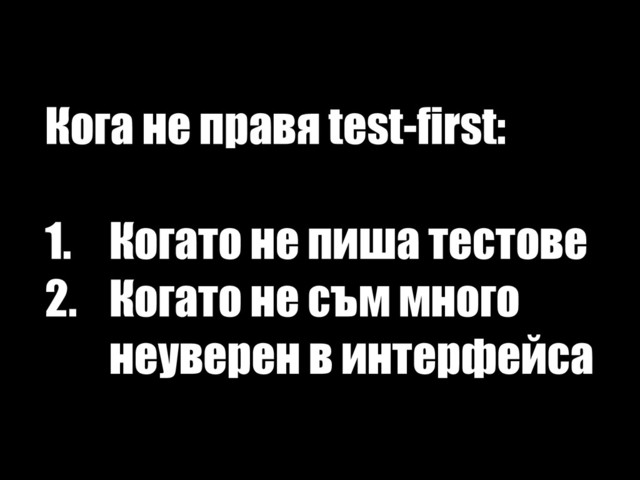Кога не правя test-first: 
1. Когато не пиша тестове
2. Когато не съм много
неуверен в интерфейса

