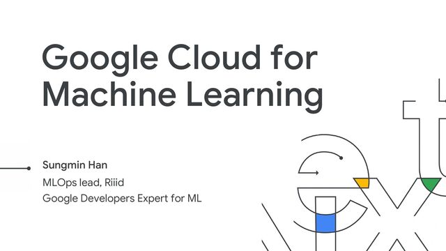 MLOps lead, Riiid
Google Developers Expert for ML
Sungmin Han
Google Cloud for
Machine Learning
