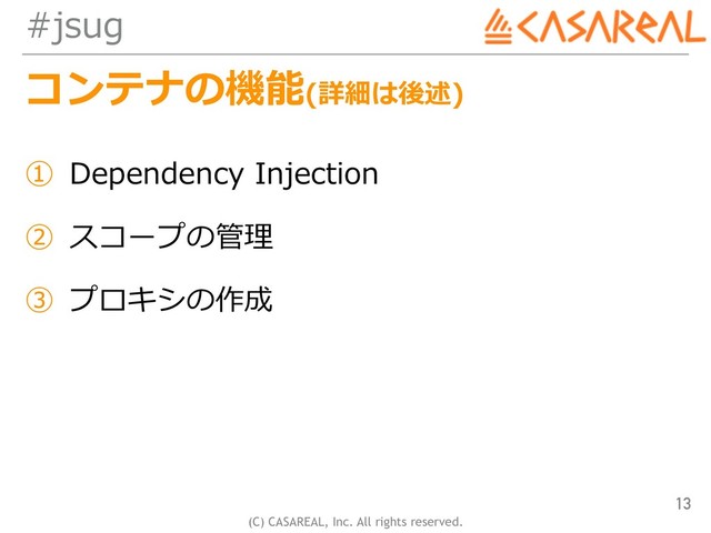 (C) CASAREAL, Inc. All rights reserved.
#jsug
コンテナの機能(詳細は後述)
① Dependency Injection
② スコープの管理
③ プロキシの作成
13
