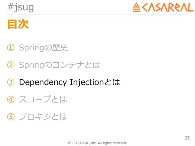 (C) CASAREAL, Inc. All rights reserved.
#jsug
⽬次
① Springの歴史
② Springのコンテナとは
③ Dependency Injectionとは
④ スコープとは
⑤ プロキシとは
25
