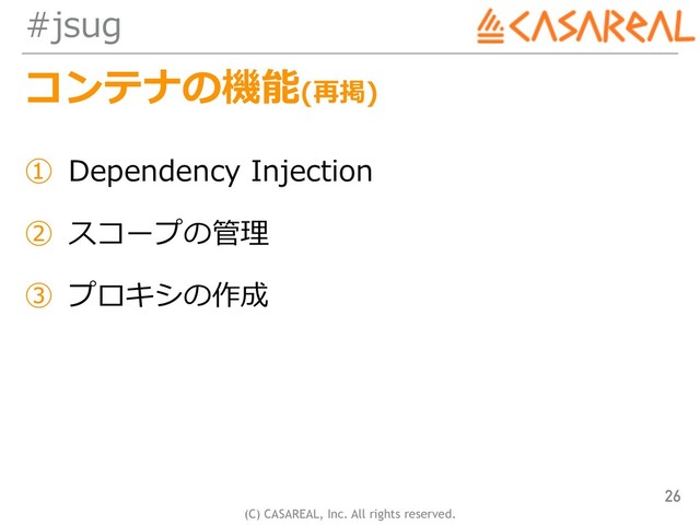 (C) CASAREAL, Inc. All rights reserved.
#jsug
コンテナの機能(再掲)
① Dependency Injection
② スコープの管理
③ プロキシの作成
26
