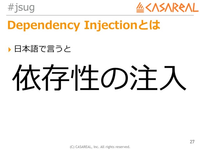 (C) CASAREAL, Inc. All rights reserved.
#jsug
Dependency Injectionとは
▸ ⽇本語で⾔うと
27
依存性の注⼊
