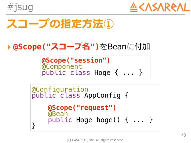 (C) CASAREAL, Inc. All rights reserved.
#jsug
スコープの指定⽅法①
▸ @Scope("スコープ名")をBeanに付加
40
@Scope("session")
@Component
public class Hoge { ... }
@Configuration
public class AppConfig {
@Scope("request")
@Bean
public Hoge hoge() { ... }
}
