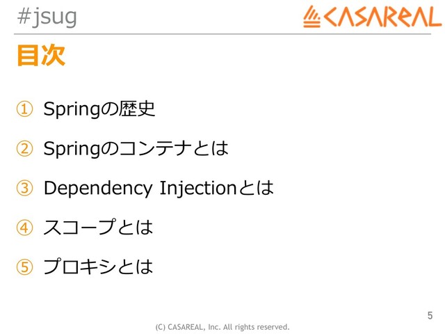 (C) CASAREAL, Inc. All rights reserved.
#jsug
⽬次
① Springの歴史
② Springのコンテナとは
③ Dependency Injectionとは
④ スコープとは
⑤ プロキシとは
5
