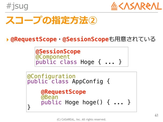 (C) CASAREAL, Inc. All rights reserved.
#jsug
スコープの指定⽅法②
▸ @RequestScope・@SessionScopeも⽤意されている
41
@SessionScope
@Component
public class Hoge { ... }
@Configuration
public class AppConfig {
@RequestScope
@Bean
public Hoge hoge() { ... }
}
