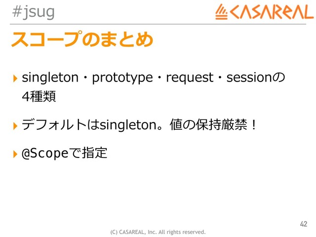 (C) CASAREAL, Inc. All rights reserved.
#jsug
スコープのまとめ
▸ singleton・prototype・request・sessionの 
4種類
▸ デフォルトはsingleton。値の保持厳禁！
▸ @Scopeで指定
42
