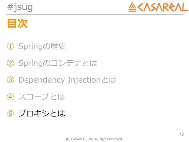 (C) CASAREAL, Inc. All rights reserved.
#jsug
⽬次
① Springの歴史
② Springのコンテナとは
③ Dependency Injectionとは
④ スコープとは
⑤ プロキシとは
43
